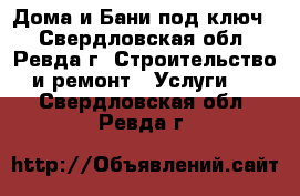 Дома и Бани,под ключ. - Свердловская обл., Ревда г. Строительство и ремонт » Услуги   . Свердловская обл.,Ревда г.